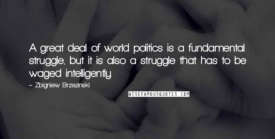 Zbigniew Brzezinski Quotes: A great deal of world politics is a fundamental struggle, but it is also a struggle that has to be waged intelligently.
