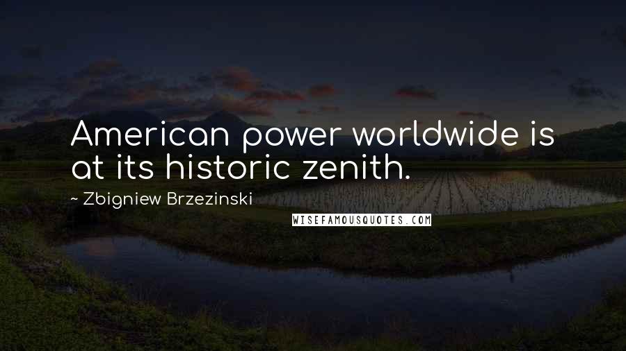 Zbigniew Brzezinski Quotes: American power worldwide is at its historic zenith.