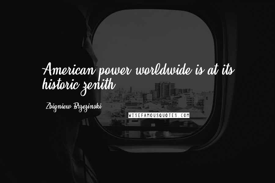 Zbigniew Brzezinski Quotes: American power worldwide is at its historic zenith.