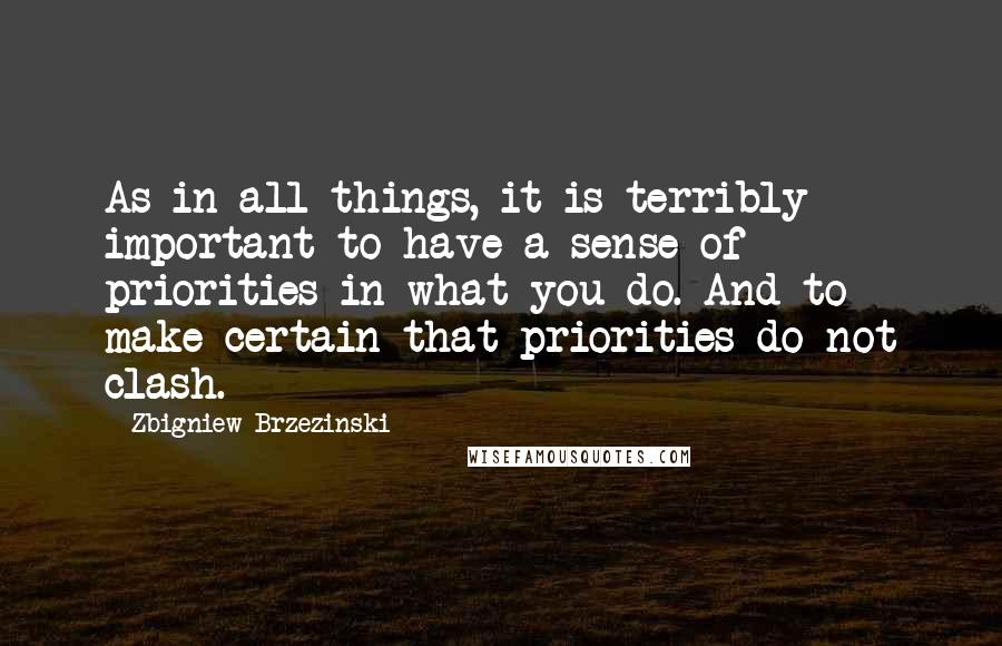 Zbigniew Brzezinski Quotes: As in all things, it is terribly important to have a sense of priorities in what you do. And to make certain that priorities do not clash.