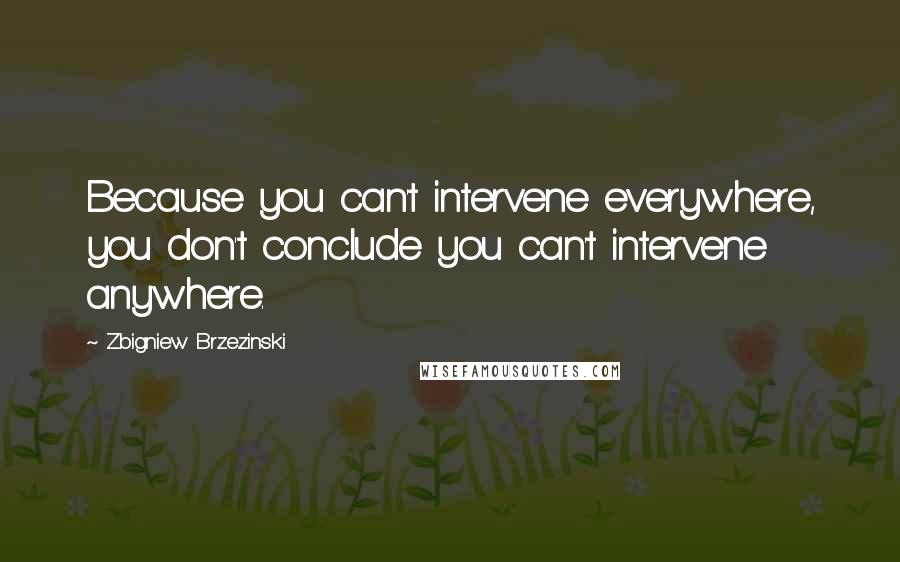 Zbigniew Brzezinski Quotes: Because you can't intervene everywhere, you don't conclude you can't intervene anywhere.