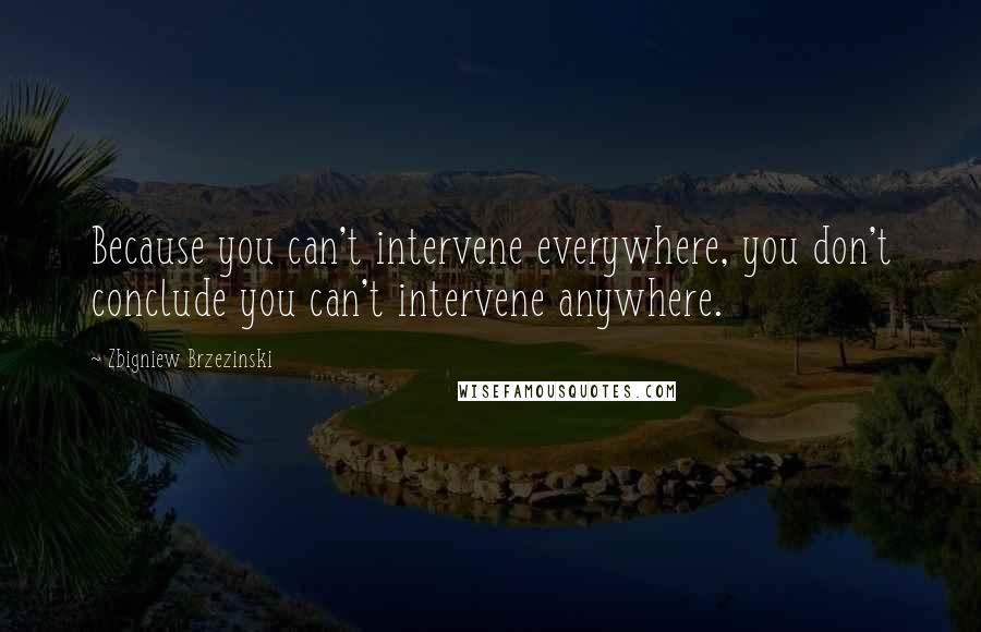 Zbigniew Brzezinski Quotes: Because you can't intervene everywhere, you don't conclude you can't intervene anywhere.