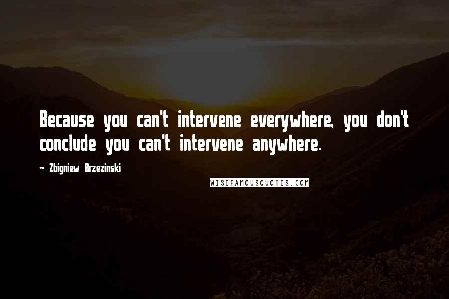 Zbigniew Brzezinski Quotes: Because you can't intervene everywhere, you don't conclude you can't intervene anywhere.