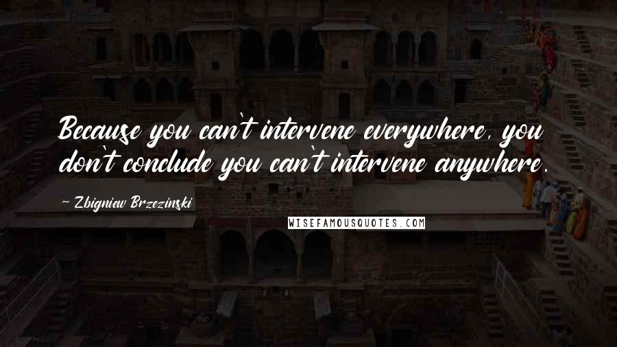 Zbigniew Brzezinski Quotes: Because you can't intervene everywhere, you don't conclude you can't intervene anywhere.