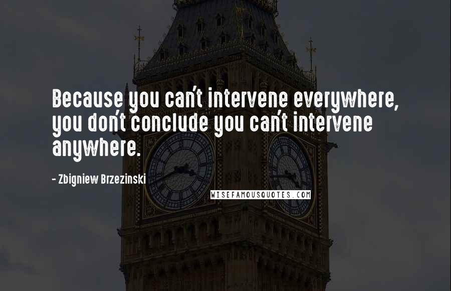 Zbigniew Brzezinski Quotes: Because you can't intervene everywhere, you don't conclude you can't intervene anywhere.