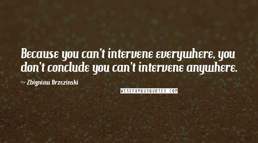 Zbigniew Brzezinski Quotes: Because you can't intervene everywhere, you don't conclude you can't intervene anywhere.