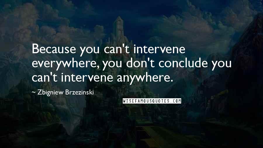 Zbigniew Brzezinski Quotes: Because you can't intervene everywhere, you don't conclude you can't intervene anywhere.