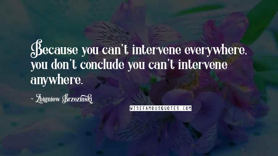 Zbigniew Brzezinski Quotes: Because you can't intervene everywhere, you don't conclude you can't intervene anywhere.