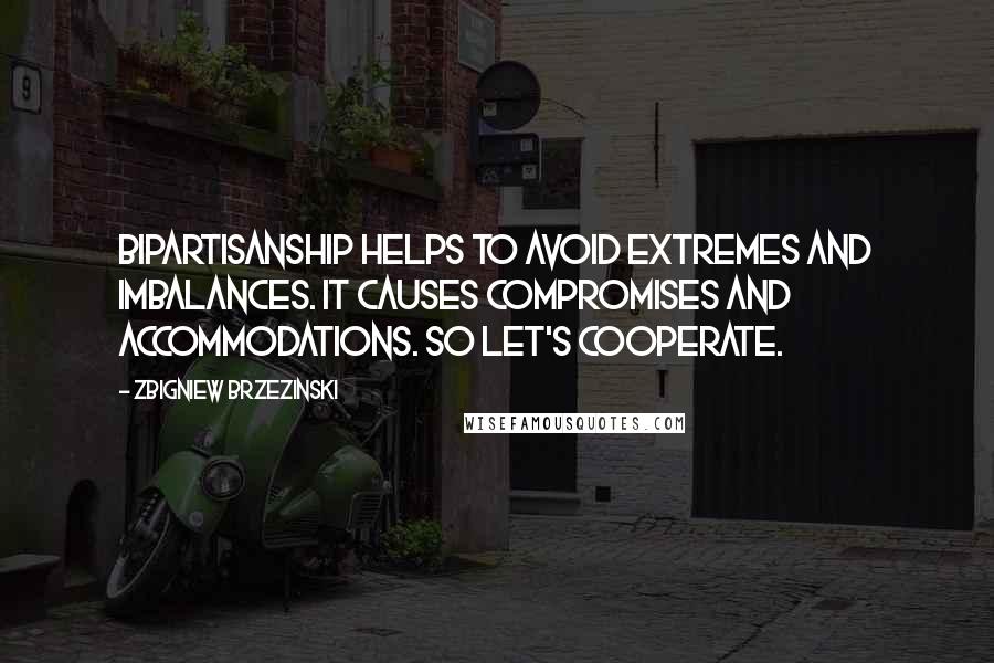 Zbigniew Brzezinski Quotes: Bipartisanship helps to avoid extremes and imbalances. It causes compromises and accommodations. So let's cooperate.