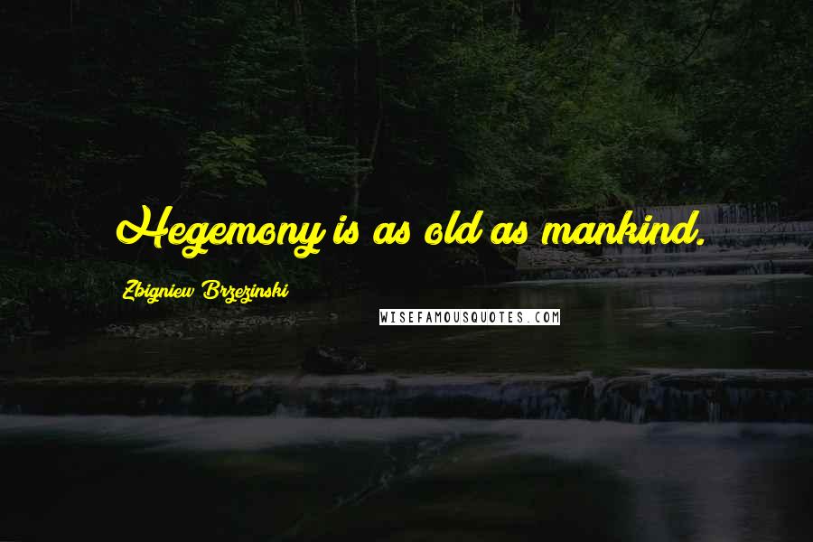 Zbigniew Brzezinski Quotes: Hegemony is as old as mankind.