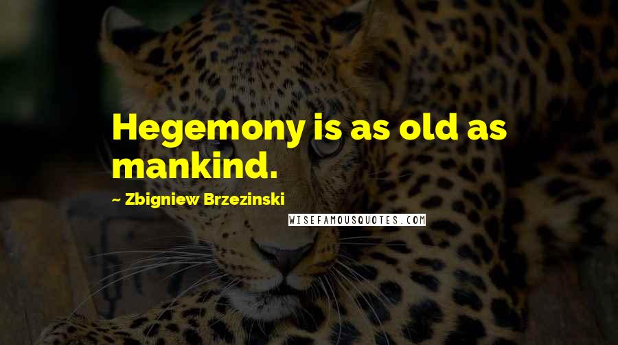 Zbigniew Brzezinski Quotes: Hegemony is as old as mankind.