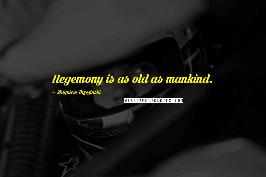 Zbigniew Brzezinski Quotes: Hegemony is as old as mankind.