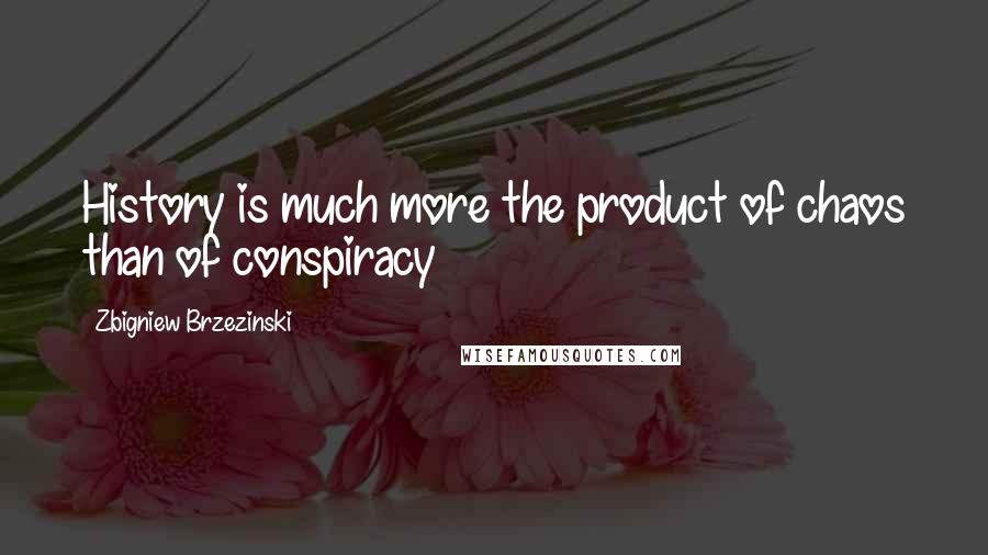 Zbigniew Brzezinski Quotes: History is much more the product of chaos than of conspiracy