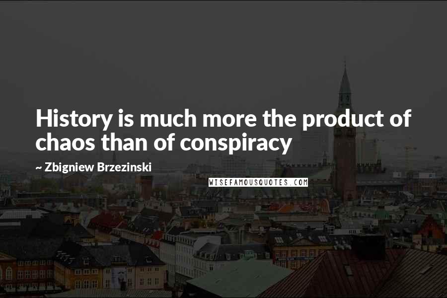 Zbigniew Brzezinski Quotes: History is much more the product of chaos than of conspiracy