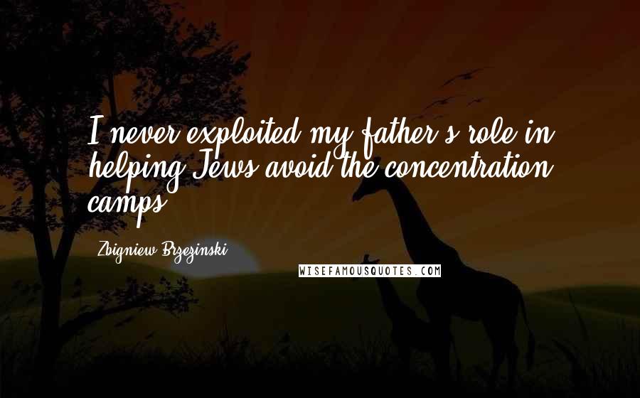 Zbigniew Brzezinski Quotes: I never exploited my father's role in helping Jews avoid the concentration camps.