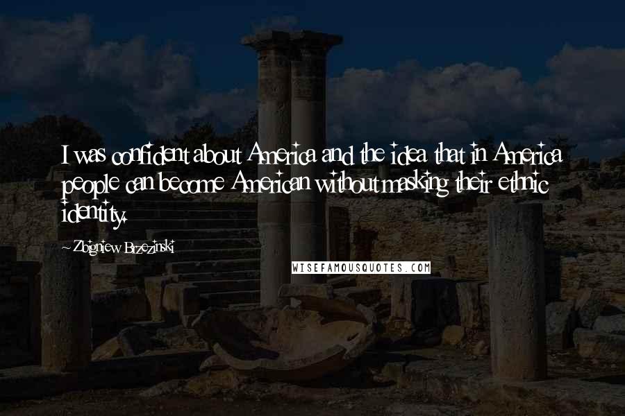 Zbigniew Brzezinski Quotes: I was confident about America and the idea that in America people can become American without masking their ethnic identity.