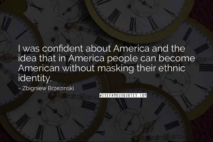 Zbigniew Brzezinski Quotes: I was confident about America and the idea that in America people can become American without masking their ethnic identity.