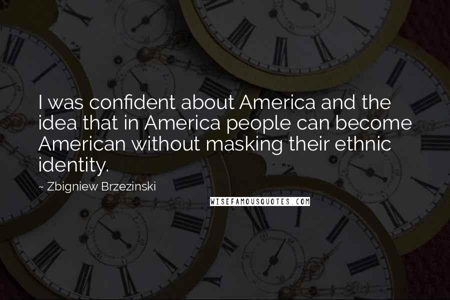 Zbigniew Brzezinski Quotes: I was confident about America and the idea that in America people can become American without masking their ethnic identity.