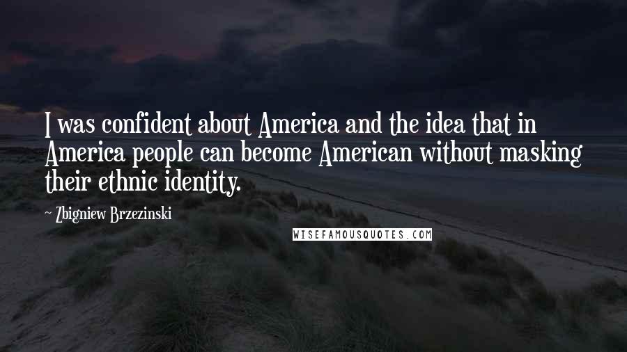 Zbigniew Brzezinski Quotes: I was confident about America and the idea that in America people can become American without masking their ethnic identity.