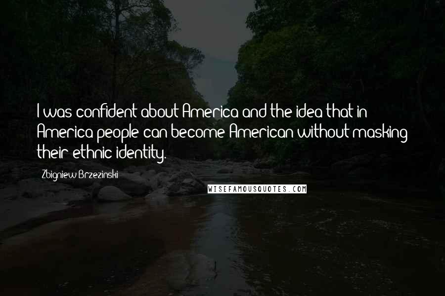 Zbigniew Brzezinski Quotes: I was confident about America and the idea that in America people can become American without masking their ethnic identity.