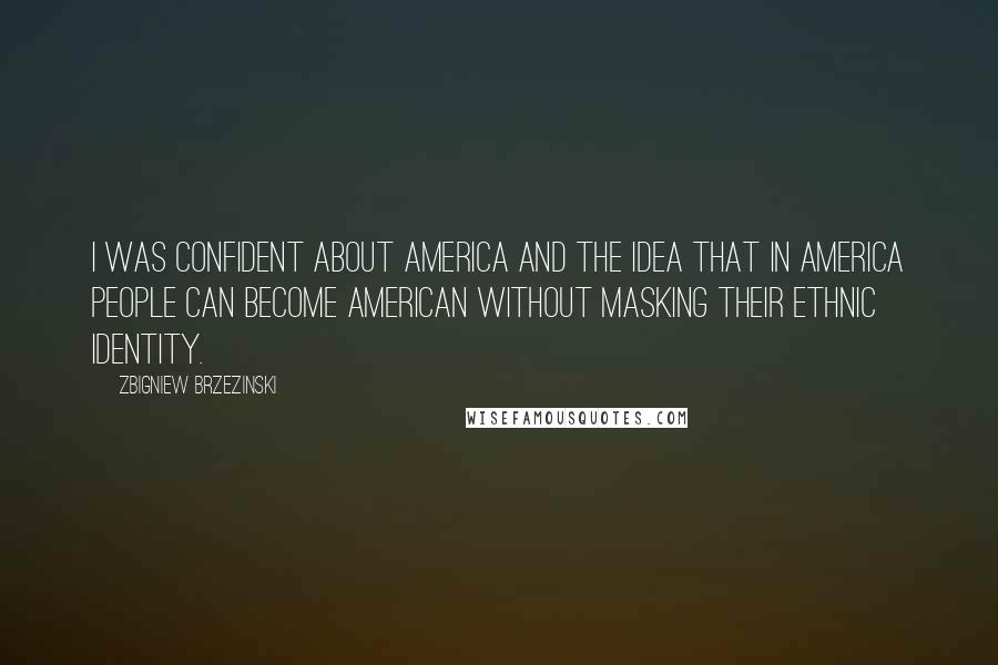 Zbigniew Brzezinski Quotes: I was confident about America and the idea that in America people can become American without masking their ethnic identity.