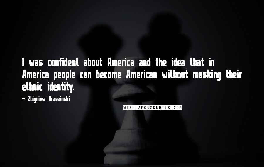 Zbigniew Brzezinski Quotes: I was confident about America and the idea that in America people can become American without masking their ethnic identity.