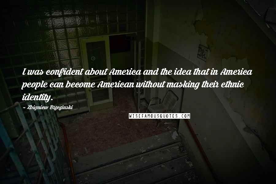 Zbigniew Brzezinski Quotes: I was confident about America and the idea that in America people can become American without masking their ethnic identity.
