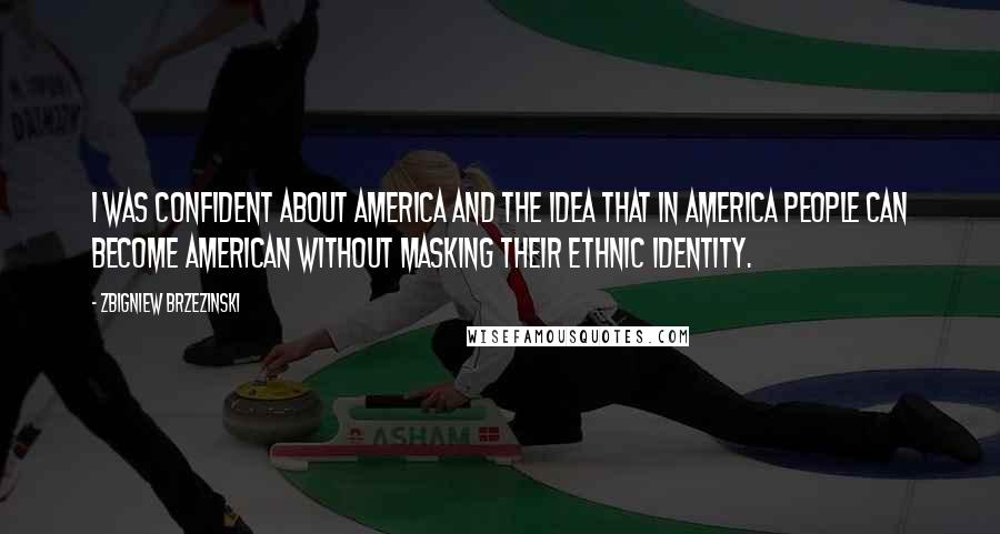 Zbigniew Brzezinski Quotes: I was confident about America and the idea that in America people can become American without masking their ethnic identity.