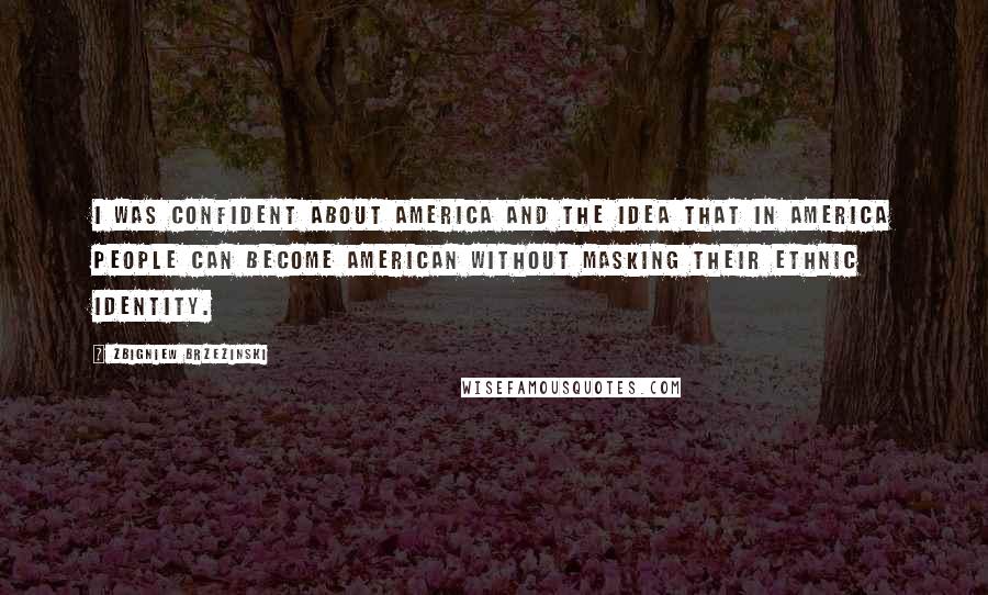 Zbigniew Brzezinski Quotes: I was confident about America and the idea that in America people can become American without masking their ethnic identity.