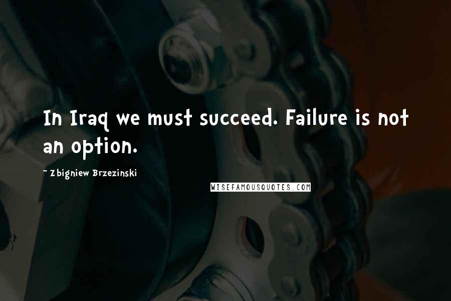 Zbigniew Brzezinski Quotes: In Iraq we must succeed. Failure is not an option.