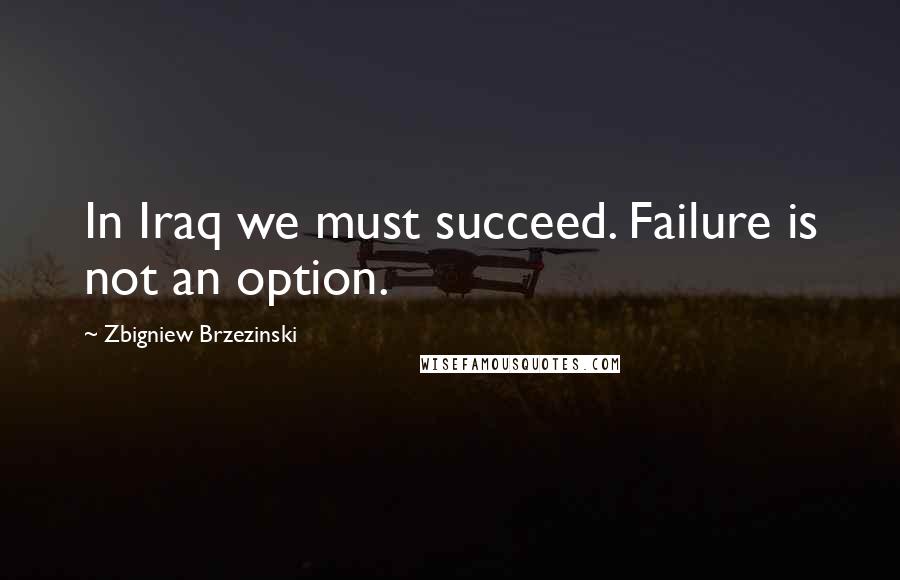 Zbigniew Brzezinski Quotes: In Iraq we must succeed. Failure is not an option.