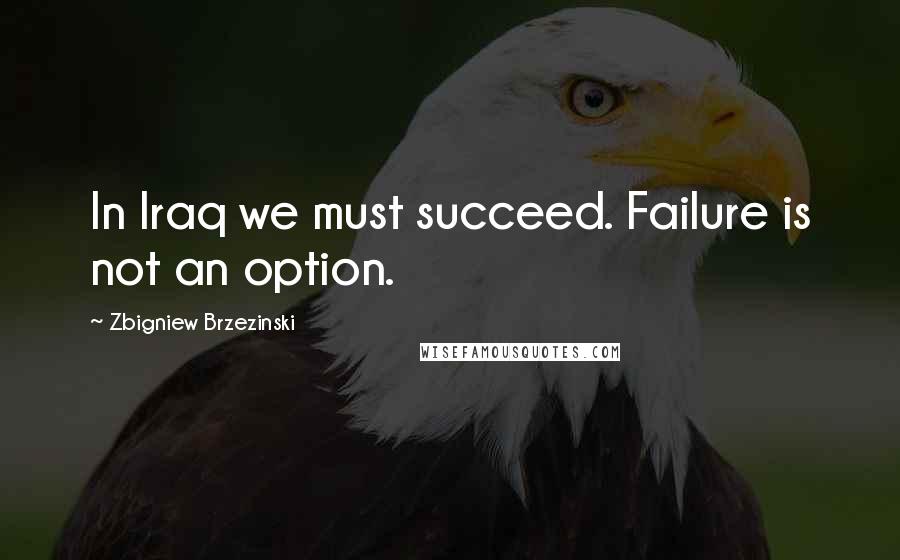 Zbigniew Brzezinski Quotes: In Iraq we must succeed. Failure is not an option.