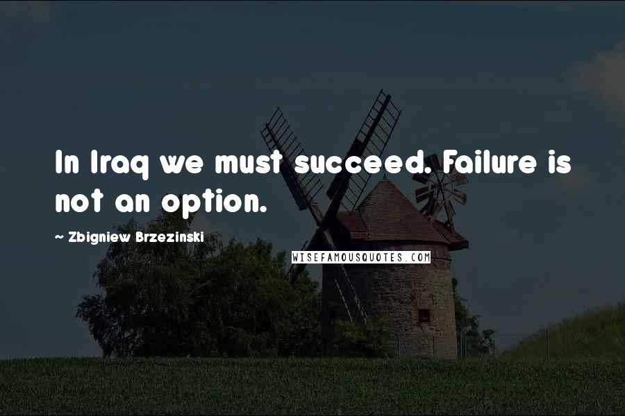 Zbigniew Brzezinski Quotes: In Iraq we must succeed. Failure is not an option.