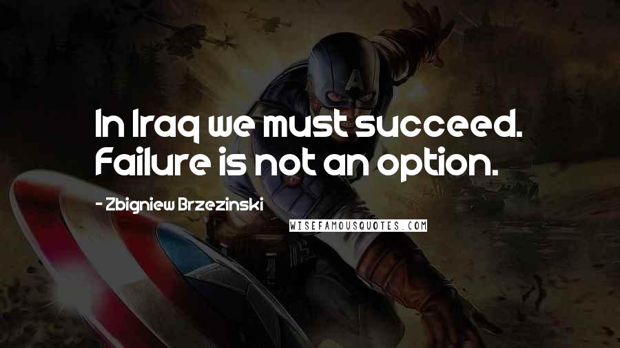 Zbigniew Brzezinski Quotes: In Iraq we must succeed. Failure is not an option.