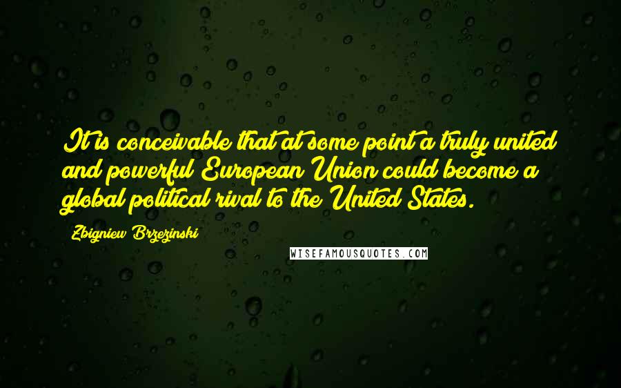 Zbigniew Brzezinski Quotes: It is conceivable that at some point a truly united and powerful European Union could become a global political rival to the United States.