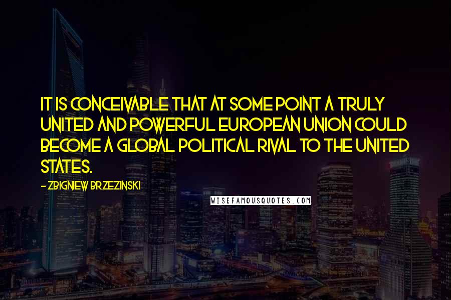 Zbigniew Brzezinski Quotes: It is conceivable that at some point a truly united and powerful European Union could become a global political rival to the United States.