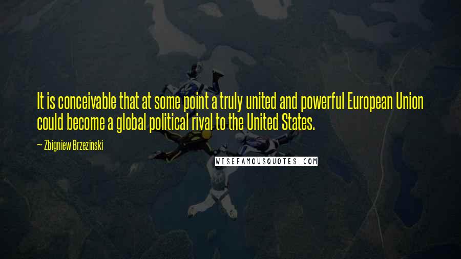 Zbigniew Brzezinski Quotes: It is conceivable that at some point a truly united and powerful European Union could become a global political rival to the United States.