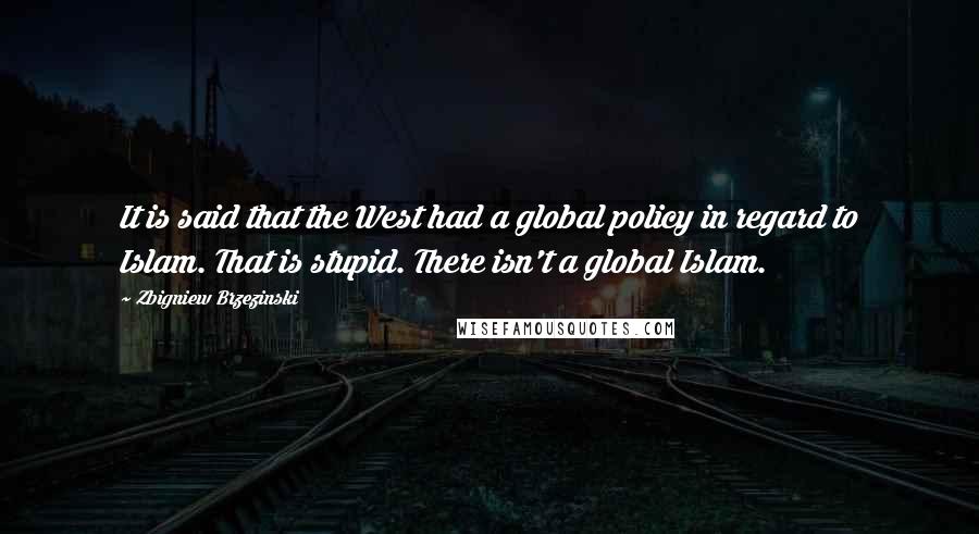 Zbigniew Brzezinski Quotes: It is said that the West had a global policy in regard to Islam. That is stupid. There isn't a global Islam.