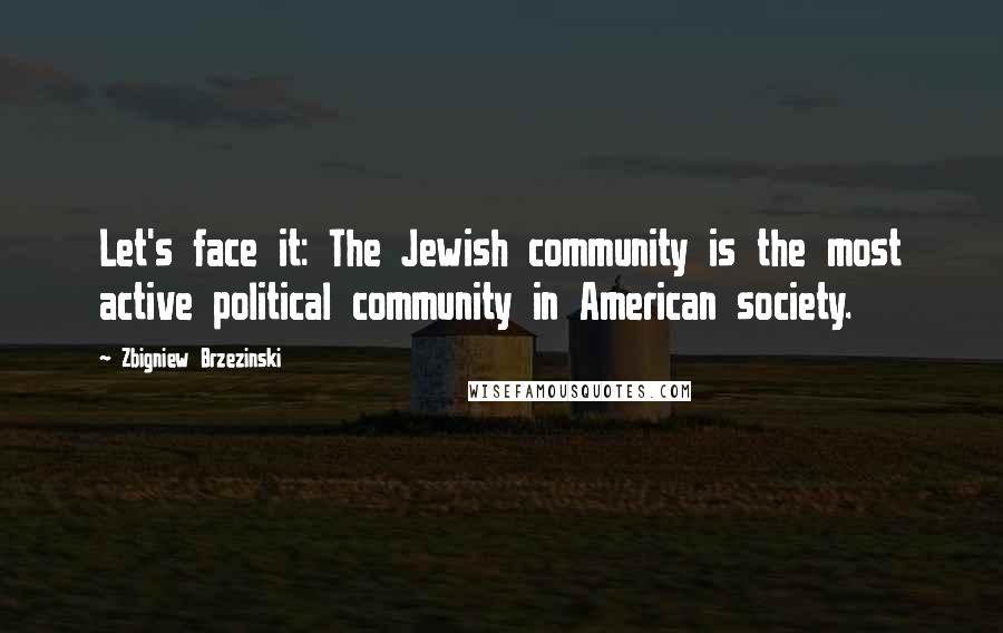 Zbigniew Brzezinski Quotes: Let's face it: The Jewish community is the most active political community in American society.