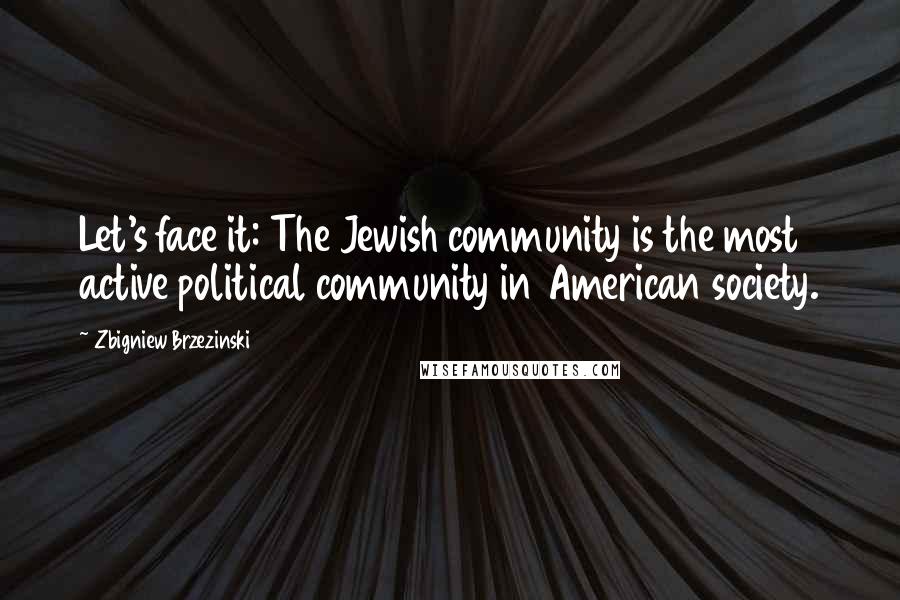 Zbigniew Brzezinski Quotes: Let's face it: The Jewish community is the most active political community in American society.