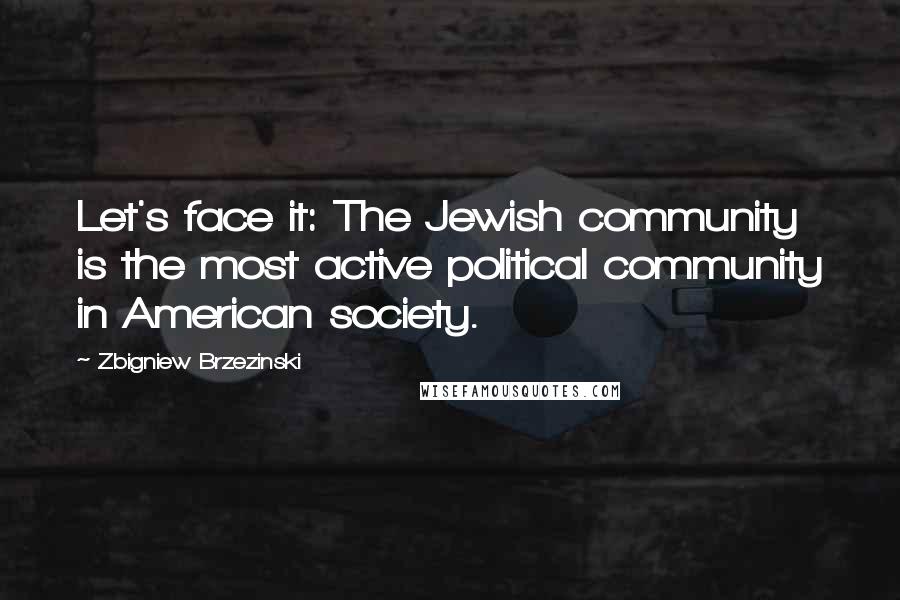 Zbigniew Brzezinski Quotes: Let's face it: The Jewish community is the most active political community in American society.