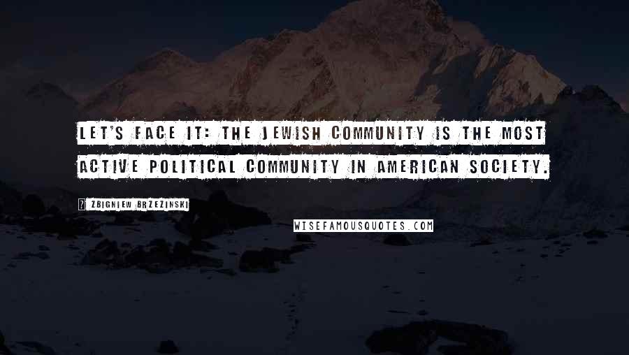 Zbigniew Brzezinski Quotes: Let's face it: The Jewish community is the most active political community in American society.