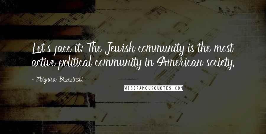 Zbigniew Brzezinski Quotes: Let's face it: The Jewish community is the most active political community in American society.