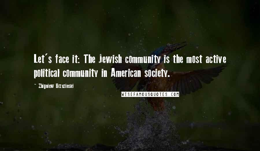 Zbigniew Brzezinski Quotes: Let's face it: The Jewish community is the most active political community in American society.