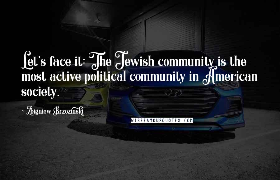 Zbigniew Brzezinski Quotes: Let's face it: The Jewish community is the most active political community in American society.