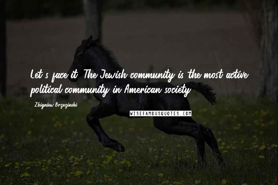 Zbigniew Brzezinski Quotes: Let's face it: The Jewish community is the most active political community in American society.
