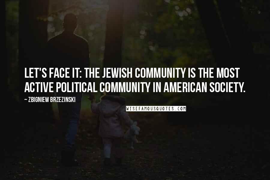 Zbigniew Brzezinski Quotes: Let's face it: The Jewish community is the most active political community in American society.