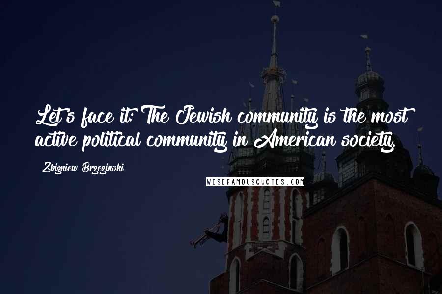 Zbigniew Brzezinski Quotes: Let's face it: The Jewish community is the most active political community in American society.