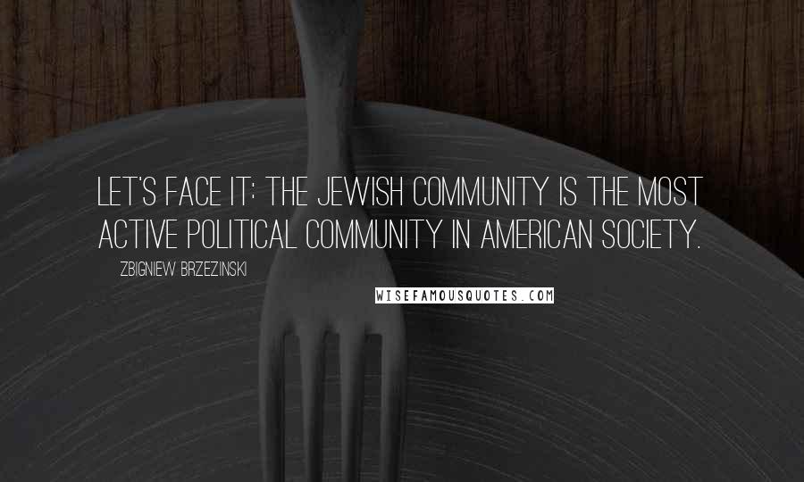Zbigniew Brzezinski Quotes: Let's face it: The Jewish community is the most active political community in American society.