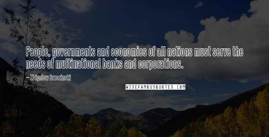 Zbigniew Brzezinski Quotes: People, governments and economies of all nations must serve the needs of multinational banks and corporations.